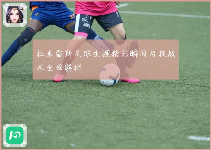 拉米雷斯足球生涯精彩瞬间与技战术全面解析