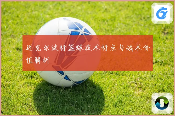 迈克尔波特篮球技术特点与战术价值解析