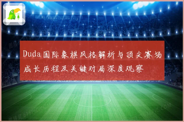 Duda国际象棋风格解析与顶尖赛场成长历程及关键对局深度观察