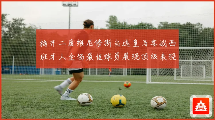 梅开二度维尼修斯当选皇马客战西班牙人全场最佳球员展现顶级表现数据研判