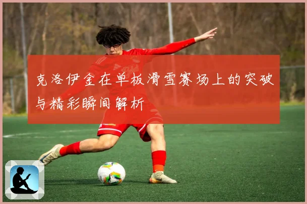 克洛伊金在单板滑雪赛场上的突破与精彩瞬间解析