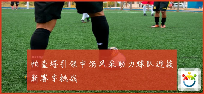 帕奎塔引领中场风采助力球队迎接新赛季挑战