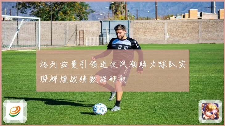 格列兹曼引领进攻风潮助力球队实现辉煌战绩数据研判