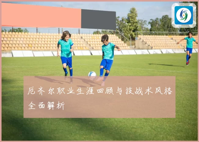 厄齐尔职业生涯回顾与技战术风格全面解析