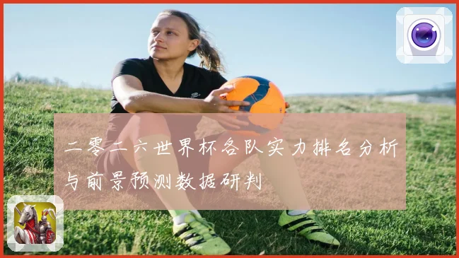 二零二六世界杯各队实力排名分析与前景预测数据研判