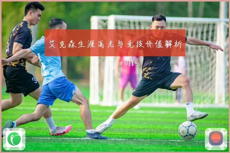艾克森生涯高光与竞技价值解析
