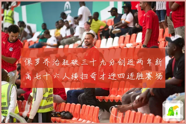 保罗乔治狂砍三十九分创近两年新高七十六人横扫奇才迎四连胜赛场复盘