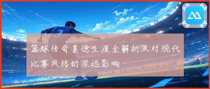 篮球传奇基德生涯全解析及对现代比赛风格的深远影响