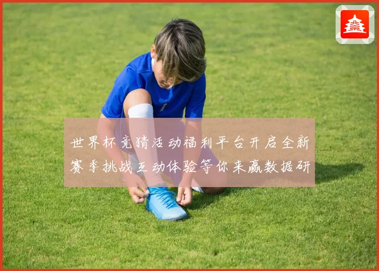 世界杯竞猜活动福利平台开启全新赛季挑战互动体验等你来赢数据研判