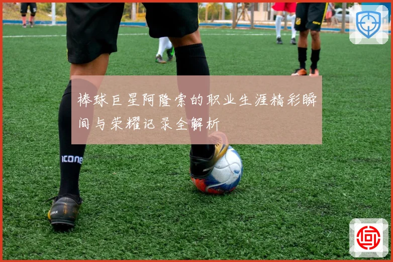 棒球巨星阿隆索的职业生涯精彩瞬间与荣耀记录全解析