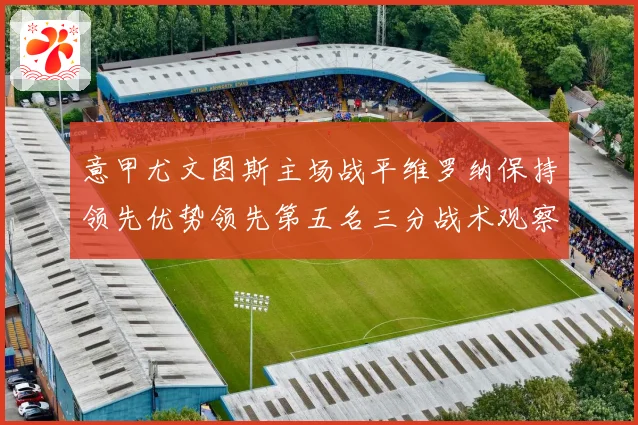意甲尤文图斯主场战平维罗纳保持领先优势领先第五名三分战术观察