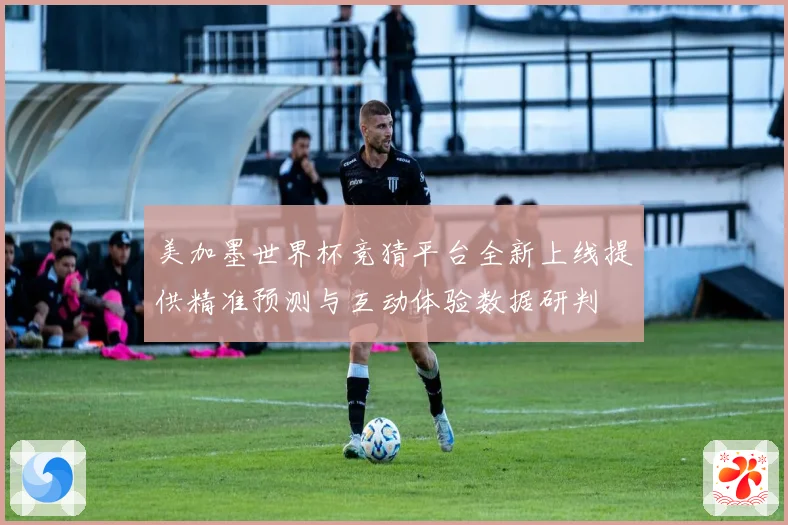 美加墨世界杯竞猜平台全新上线提供精准预测与互动体验数据研判