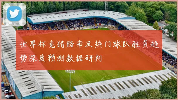 世界杯竞猜赔率及热门球队胜负趋势深度预测数据研判