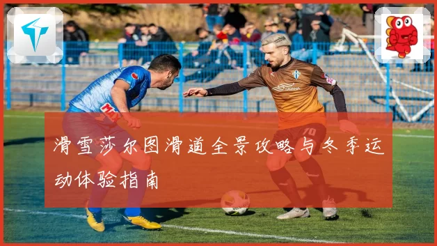 滑雪莎尔图滑道全景攻略与冬季运动体验指南