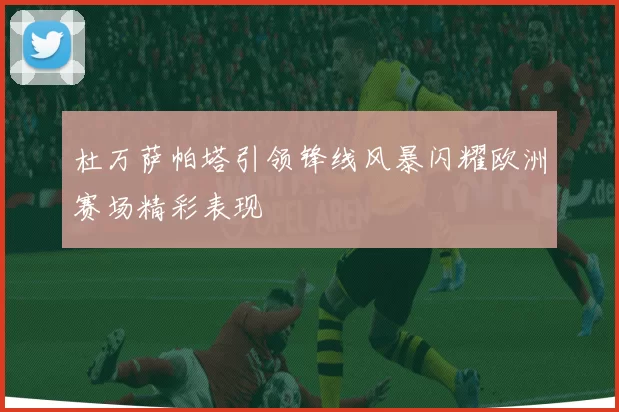 杜万萨帕塔引领锋线风暴闪耀欧洲赛场精彩表现