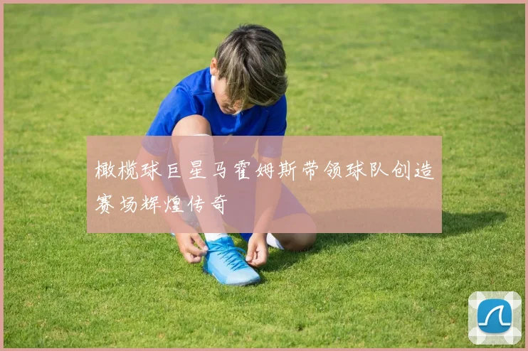 橄榄球巨星马霍姆斯带领球队创造赛场辉煌传奇