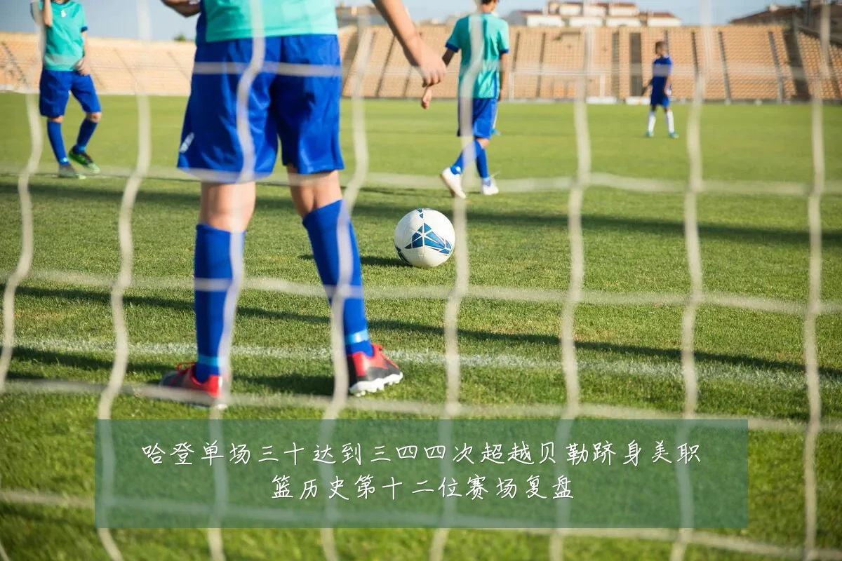 哈登单场三十达到三四四次超越贝勒跻身美职篮历史第十二位赛场复盘