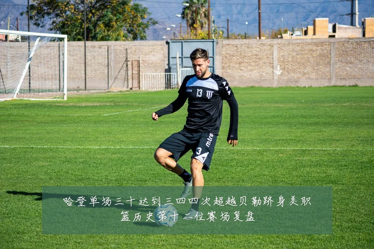 哈登单场三十达到三四四次超越贝勒跻身美职篮历史第十二位赛场复盘
