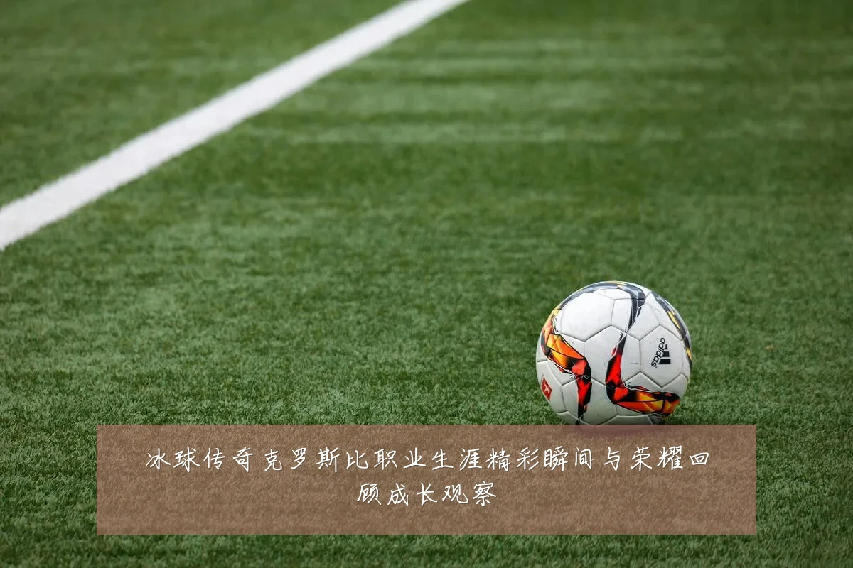 冰球传奇克罗斯比职业生涯精彩瞬间与荣耀回顾成长观察