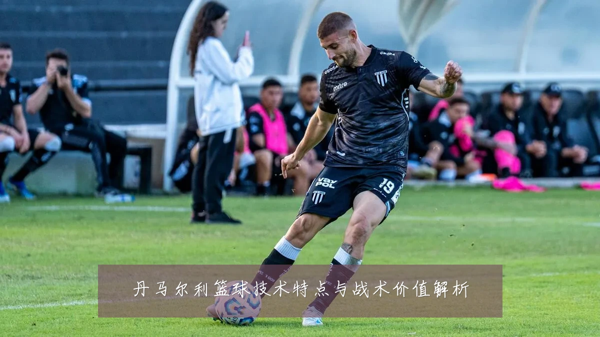 丹马尔利篮球技术特点与战术价值解析
