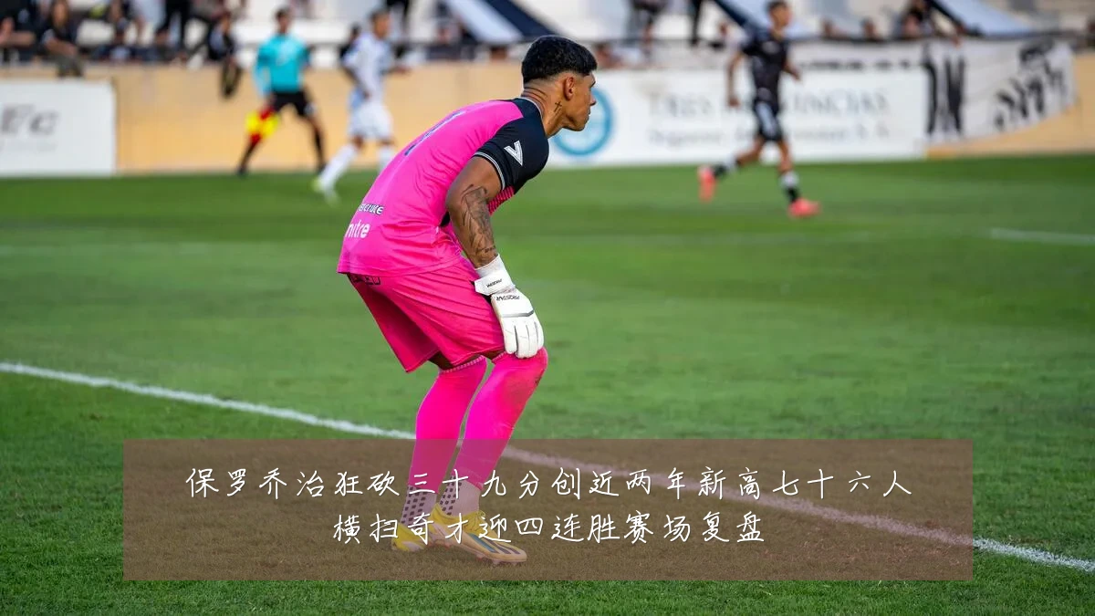 保罗乔治狂砍三十九分创近两年新高七十六人横扫奇才迎四连胜赛场复盘