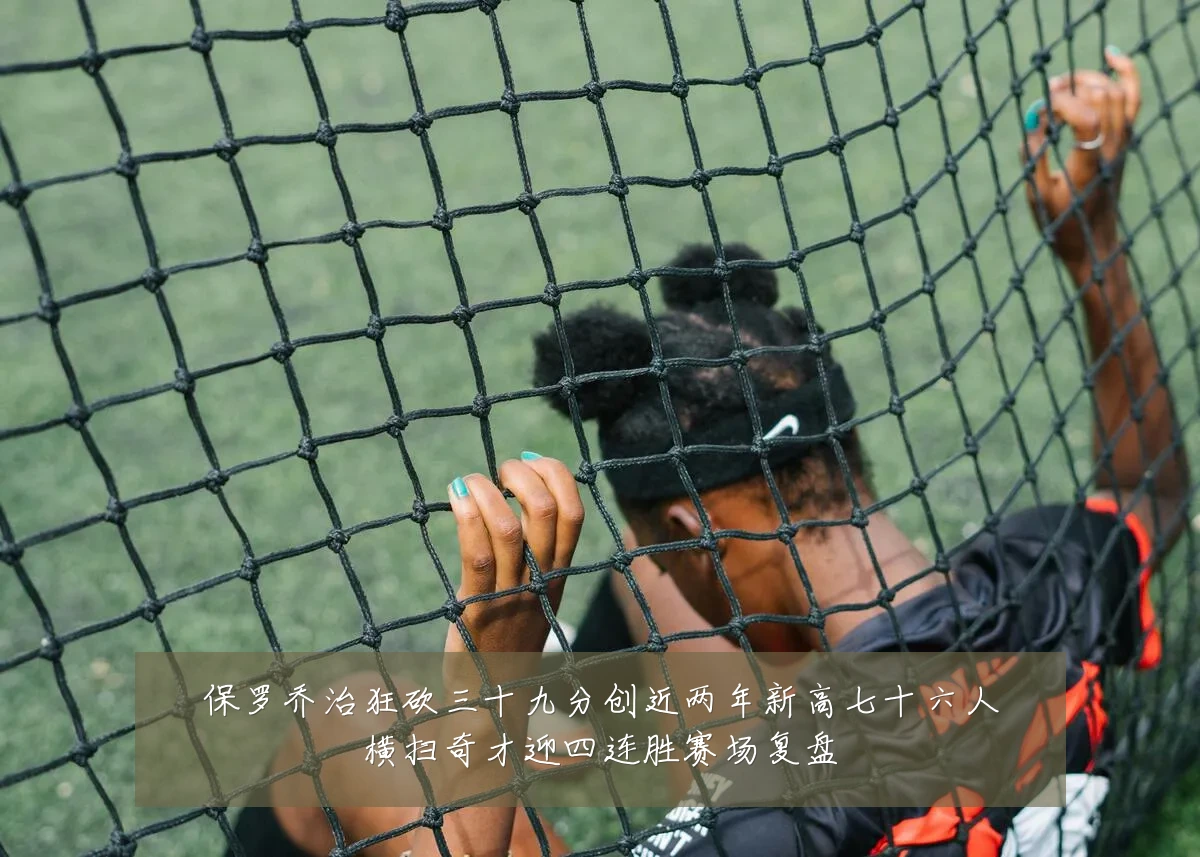 保罗乔治狂砍三十九分创近两年新高七十六人横扫奇才迎四连胜赛场复盘