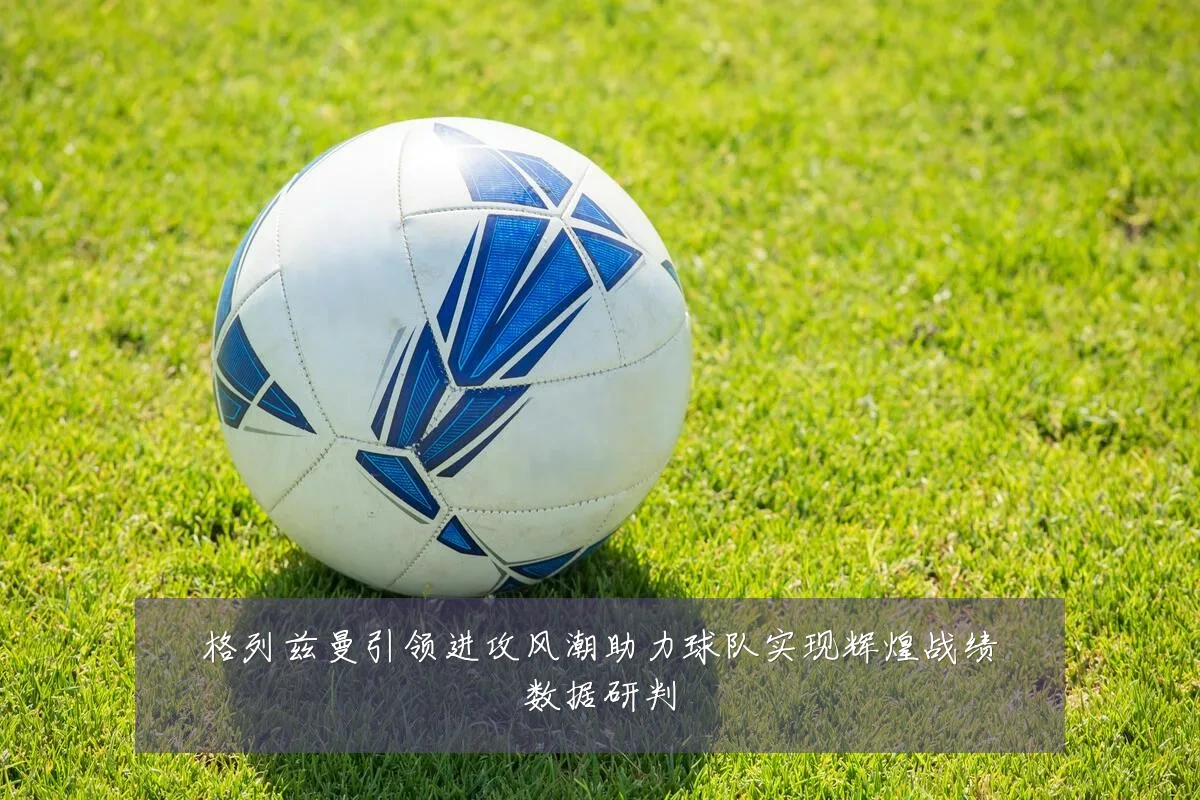 格列兹曼引领进攻风潮助力球队实现辉煌战绩数据研判