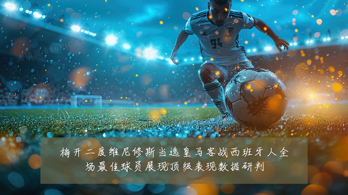 梅开二度维尼修斯当选皇马客战西班牙人全场最佳球员展现顶级表现数据研判