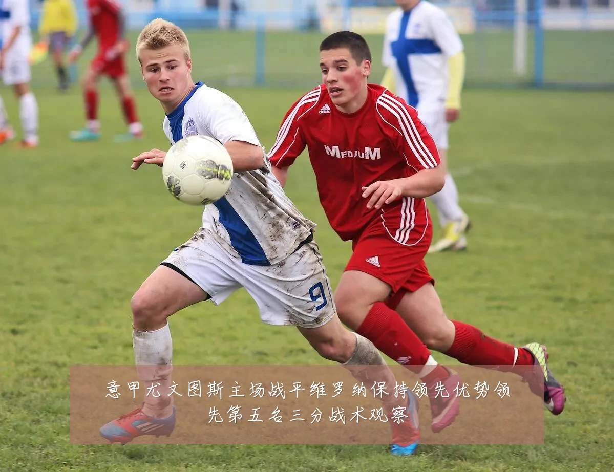 意甲尤文图斯主场战平维罗纳保持领先优势领先第五名三分战术观察