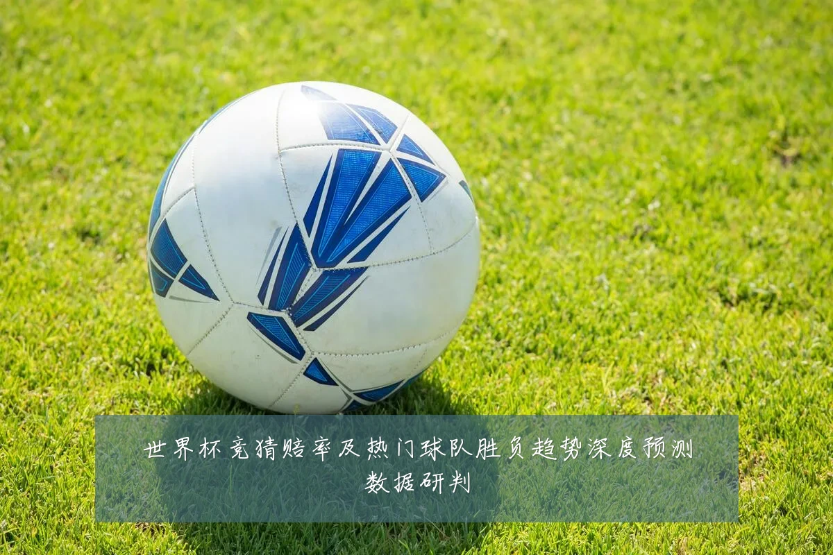 世界杯竞猜赔率及热门球队胜负趋势深度预测数据研判