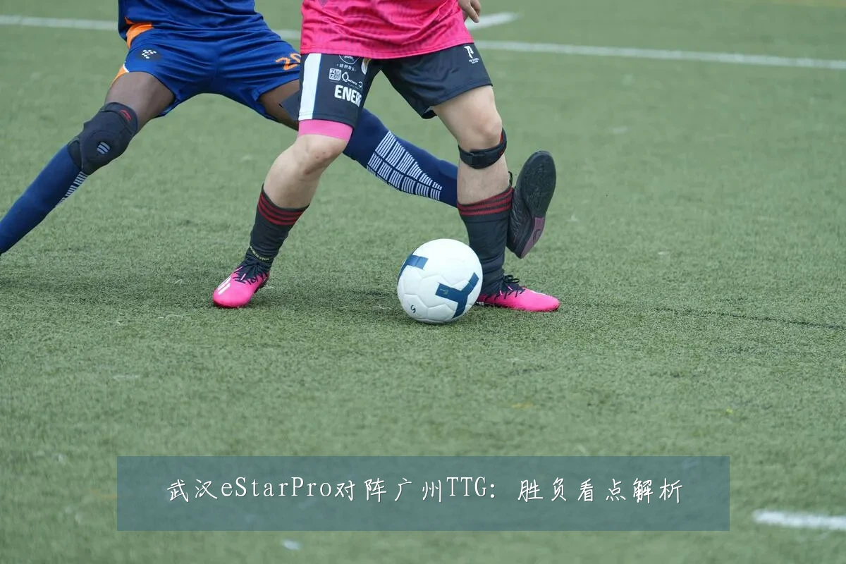 武汉eStarPro对阵广州TTG:胜负看点解析