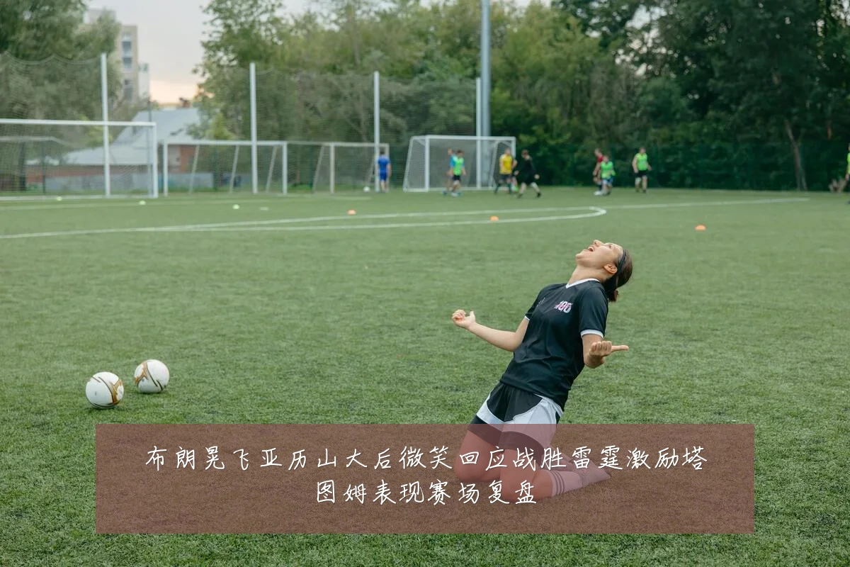 布朗晃飞亚历山大后微笑回应战胜雷霆激励塔图姆表现赛场复盘