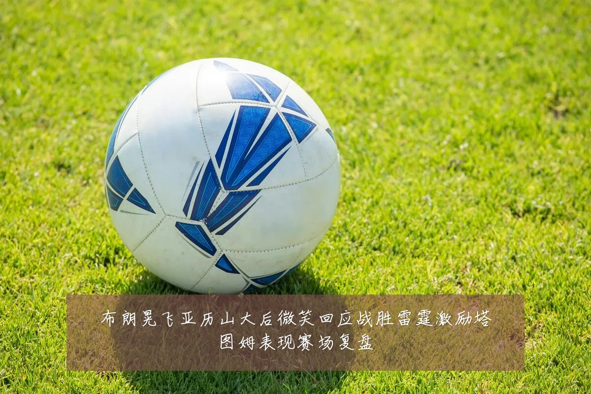 布朗晃飞亚历山大后微笑回应战胜雷霆激励塔图姆表现赛场复盘