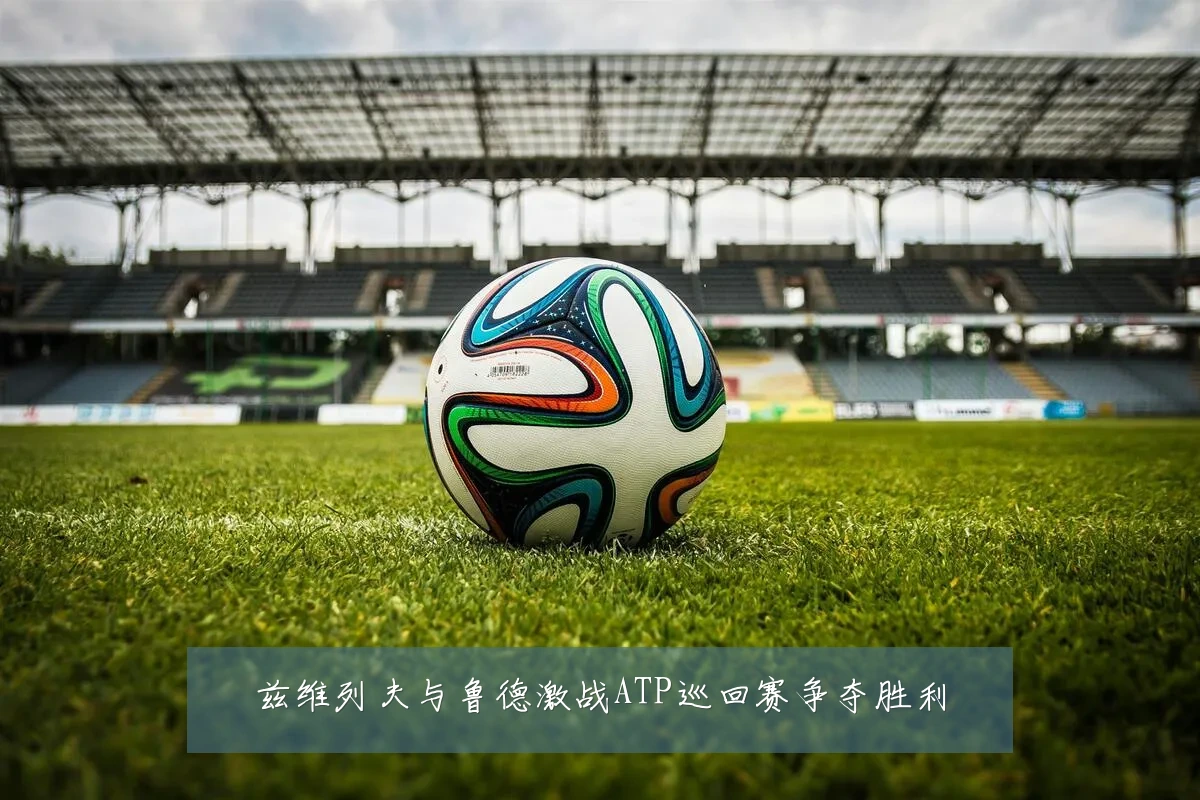 兹维列夫与鲁德激战ATP巡回赛争夺胜利
