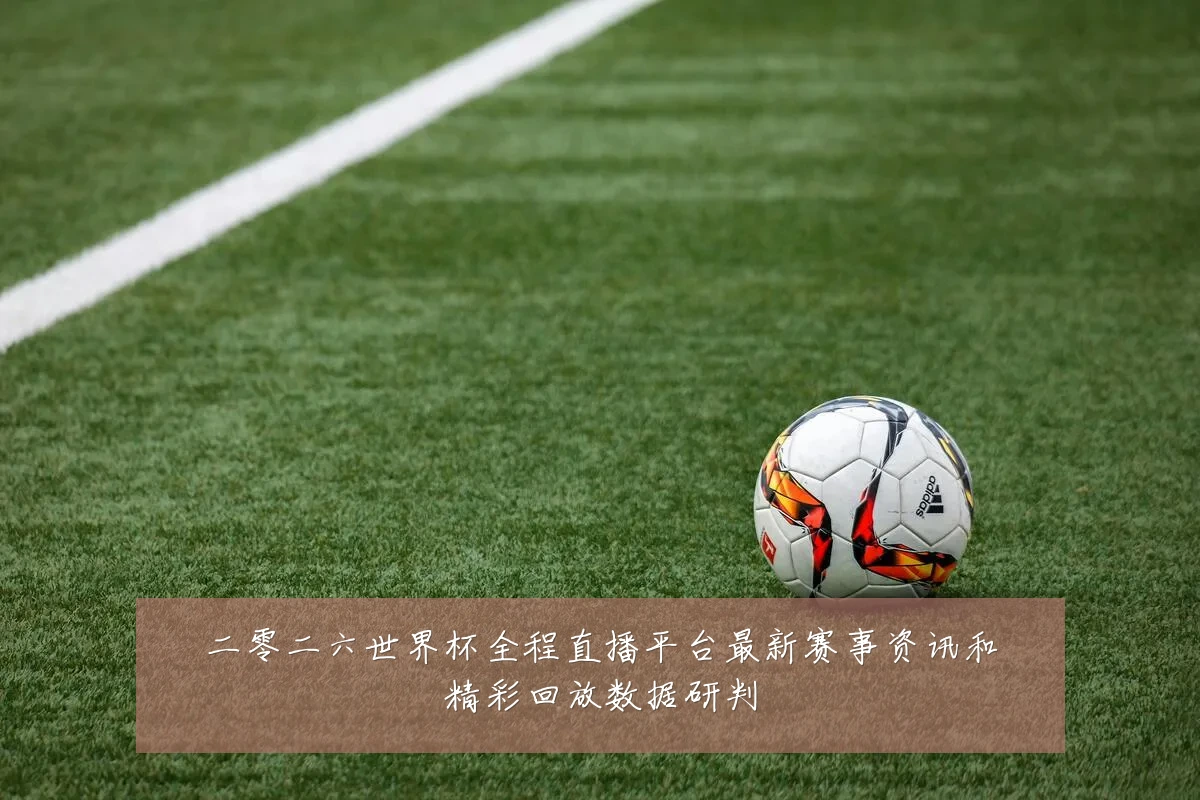 二零二六世界杯全程直播平台最新赛事资讯和精彩回放数据研判
