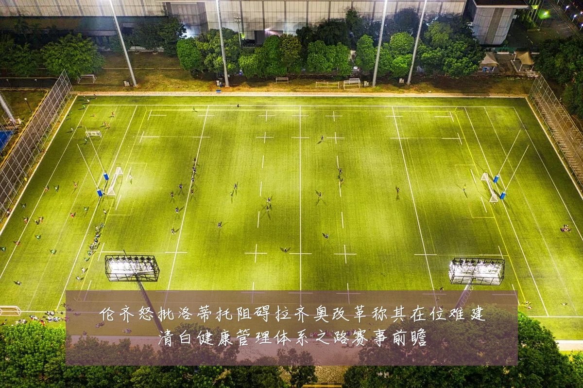 伦齐怒批洛蒂托阻碍拉齐奥改革称其在位难建清白健康管理体系之路赛事前瞻