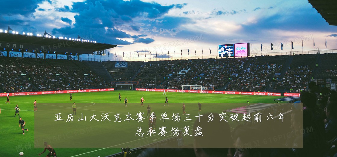亚历山大沃克本赛季单场三十分突破超前六年总和赛场复盘